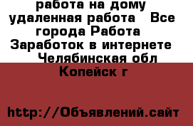 работа на дому, удаленная работа - Все города Работа » Заработок в интернете   . Челябинская обл.,Копейск г.